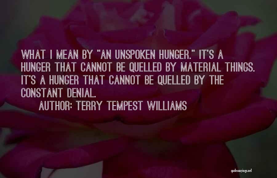 Terry Tempest Williams Quotes: What I Mean By An Unspoken Hunger. It's A Hunger That Cannot Be Quelled By Material Things. It's A Hunger