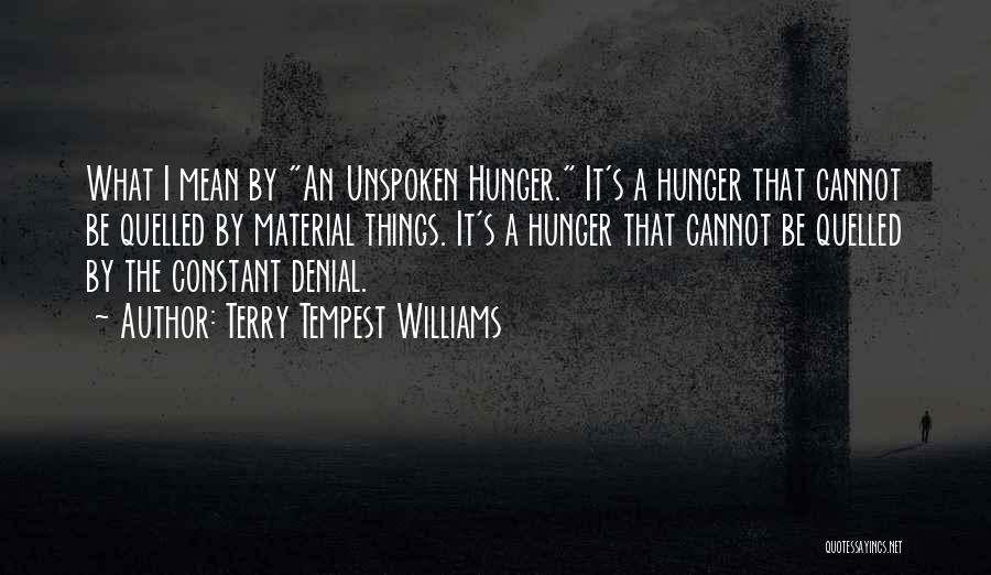 Terry Tempest Williams Quotes: What I Mean By An Unspoken Hunger. It's A Hunger That Cannot Be Quelled By Material Things. It's A Hunger