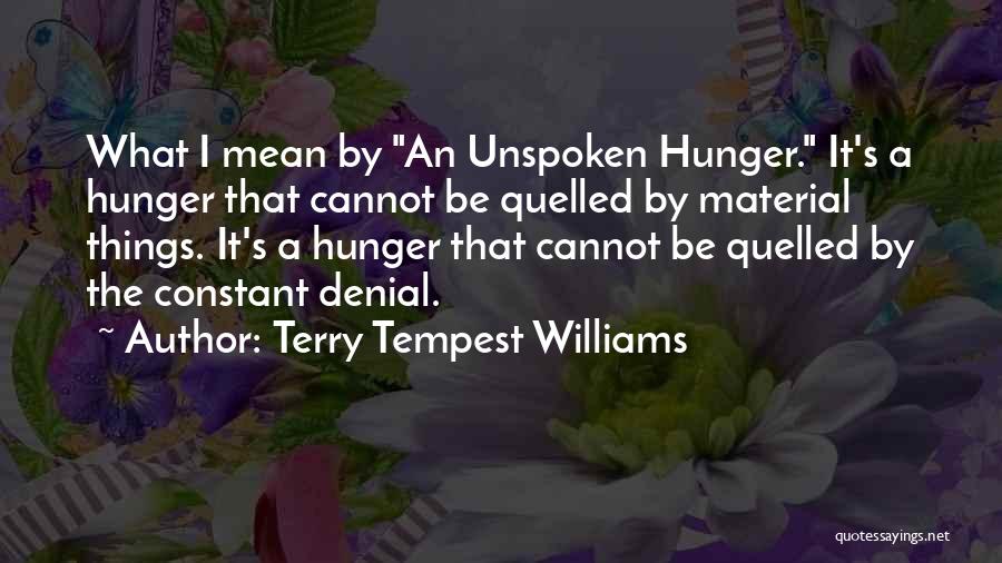 Terry Tempest Williams Quotes: What I Mean By An Unspoken Hunger. It's A Hunger That Cannot Be Quelled By Material Things. It's A Hunger