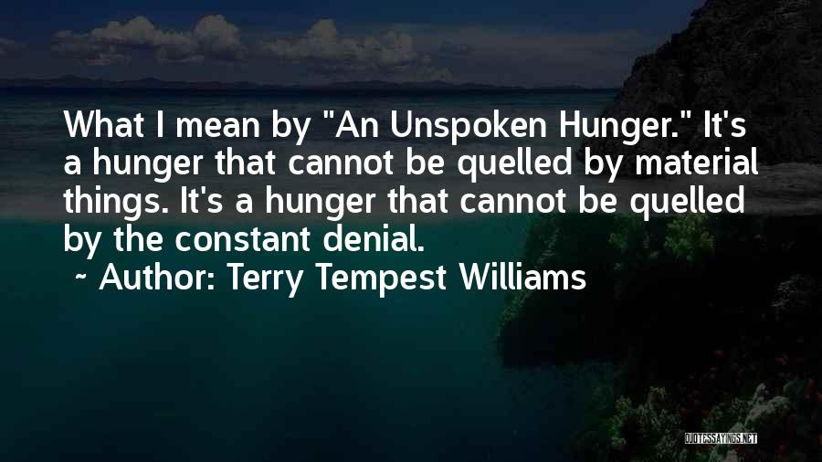 Terry Tempest Williams Quotes: What I Mean By An Unspoken Hunger. It's A Hunger That Cannot Be Quelled By Material Things. It's A Hunger