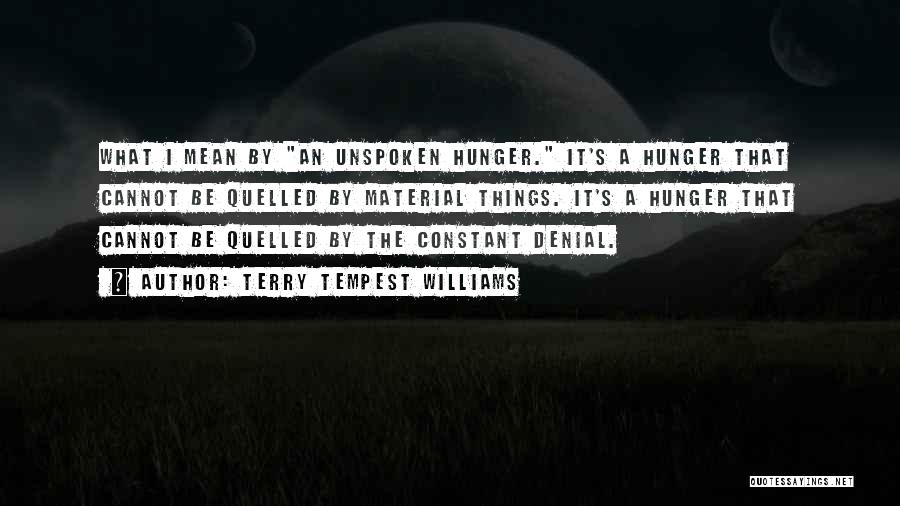 Terry Tempest Williams Quotes: What I Mean By An Unspoken Hunger. It's A Hunger That Cannot Be Quelled By Material Things. It's A Hunger