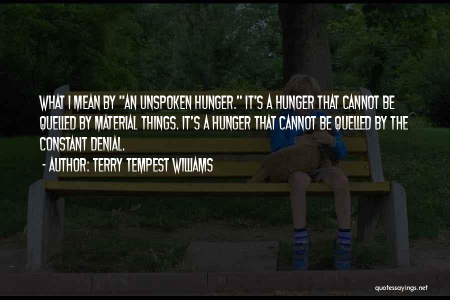 Terry Tempest Williams Quotes: What I Mean By An Unspoken Hunger. It's A Hunger That Cannot Be Quelled By Material Things. It's A Hunger