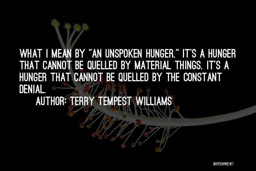 Terry Tempest Williams Quotes: What I Mean By An Unspoken Hunger. It's A Hunger That Cannot Be Quelled By Material Things. It's A Hunger