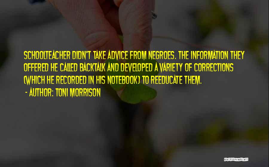 Toni Morrison Quotes: Schoolteacher Didn't Take Advice From Negroes. The Information They Offered He Called Backtalk And Developed A Variety Of Corrections (which