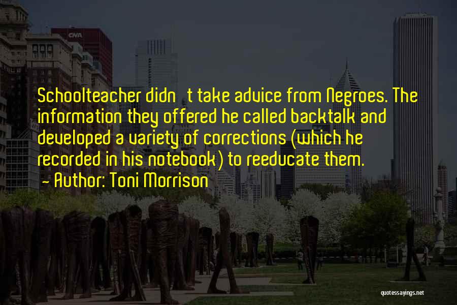 Toni Morrison Quotes: Schoolteacher Didn't Take Advice From Negroes. The Information They Offered He Called Backtalk And Developed A Variety Of Corrections (which