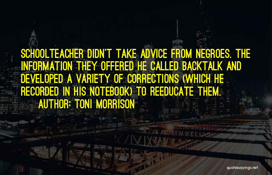 Toni Morrison Quotes: Schoolteacher Didn't Take Advice From Negroes. The Information They Offered He Called Backtalk And Developed A Variety Of Corrections (which