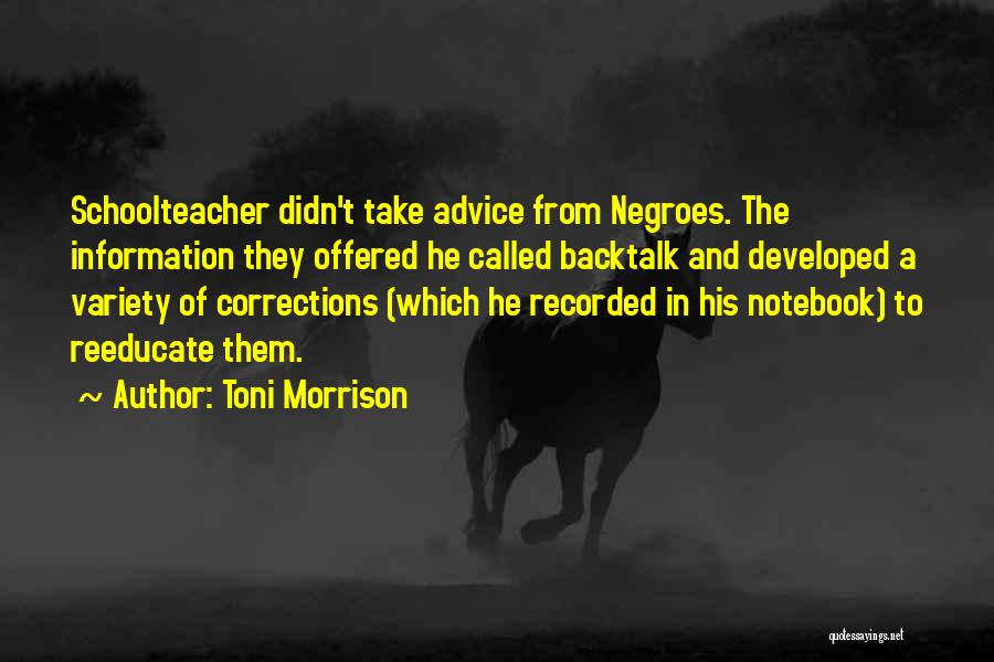 Toni Morrison Quotes: Schoolteacher Didn't Take Advice From Negroes. The Information They Offered He Called Backtalk And Developed A Variety Of Corrections (which