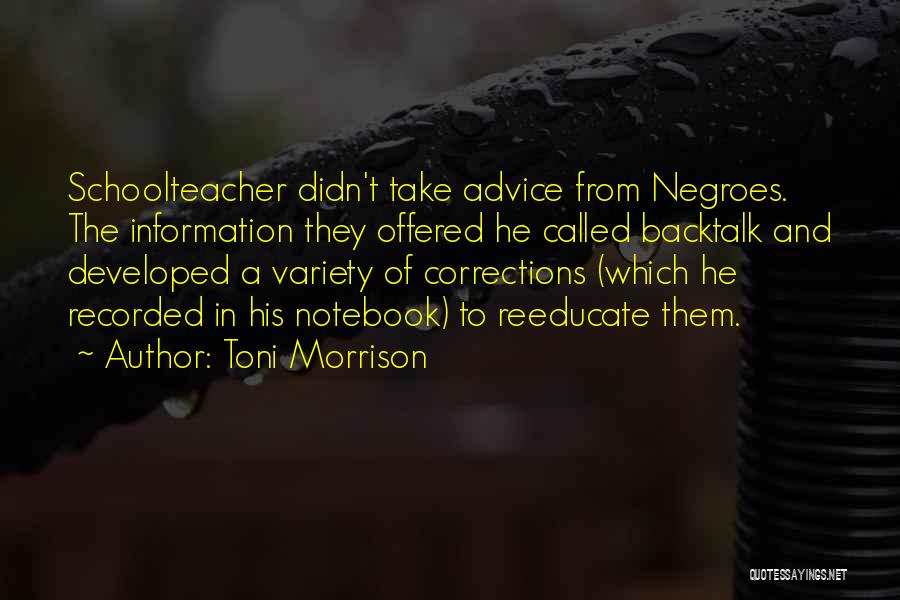 Toni Morrison Quotes: Schoolteacher Didn't Take Advice From Negroes. The Information They Offered He Called Backtalk And Developed A Variety Of Corrections (which