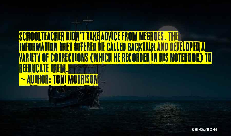 Toni Morrison Quotes: Schoolteacher Didn't Take Advice From Negroes. The Information They Offered He Called Backtalk And Developed A Variety Of Corrections (which