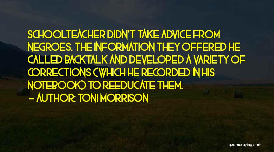 Toni Morrison Quotes: Schoolteacher Didn't Take Advice From Negroes. The Information They Offered He Called Backtalk And Developed A Variety Of Corrections (which