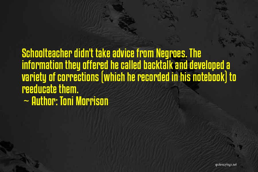 Toni Morrison Quotes: Schoolteacher Didn't Take Advice From Negroes. The Information They Offered He Called Backtalk And Developed A Variety Of Corrections (which