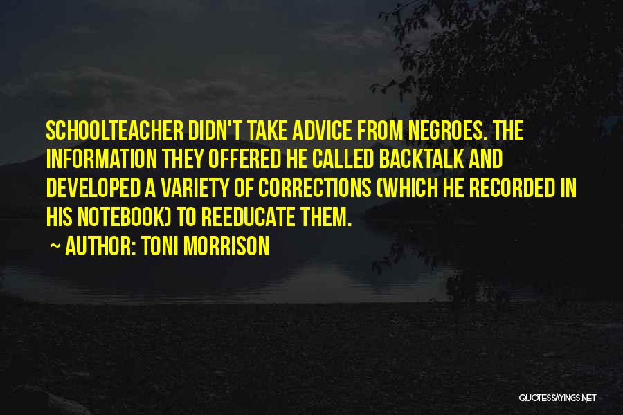 Toni Morrison Quotes: Schoolteacher Didn't Take Advice From Negroes. The Information They Offered He Called Backtalk And Developed A Variety Of Corrections (which