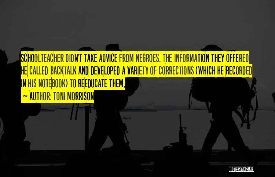 Toni Morrison Quotes: Schoolteacher Didn't Take Advice From Negroes. The Information They Offered He Called Backtalk And Developed A Variety Of Corrections (which
