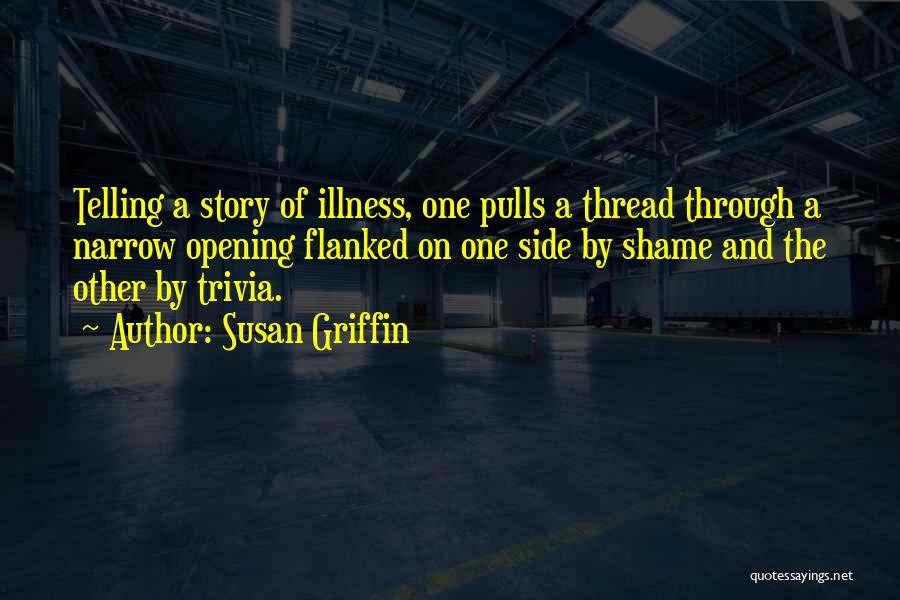 Susan Griffin Quotes: Telling A Story Of Illness, One Pulls A Thread Through A Narrow Opening Flanked On One Side By Shame And