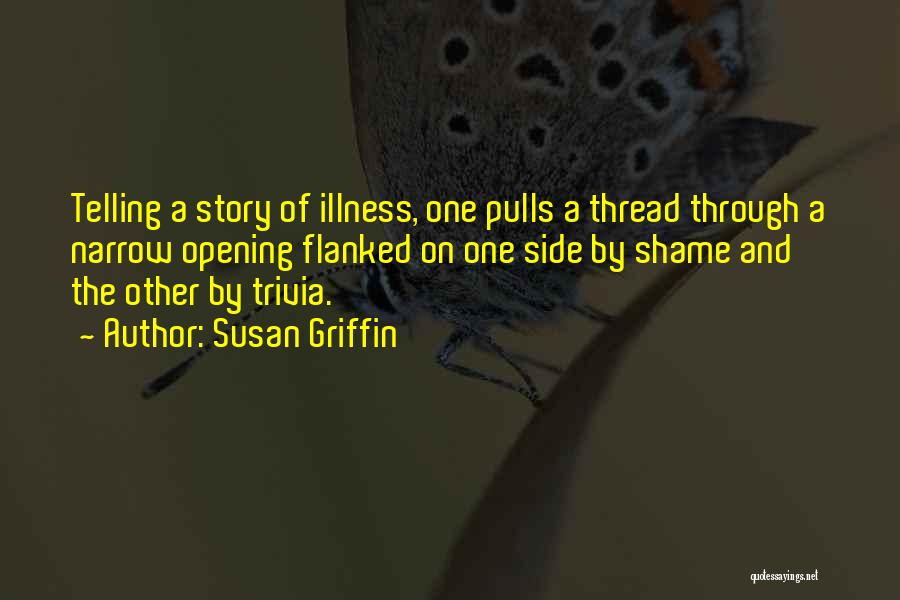 Susan Griffin Quotes: Telling A Story Of Illness, One Pulls A Thread Through A Narrow Opening Flanked On One Side By Shame And