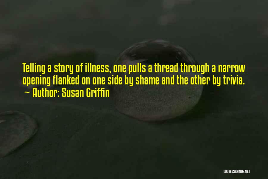 Susan Griffin Quotes: Telling A Story Of Illness, One Pulls A Thread Through A Narrow Opening Flanked On One Side By Shame And