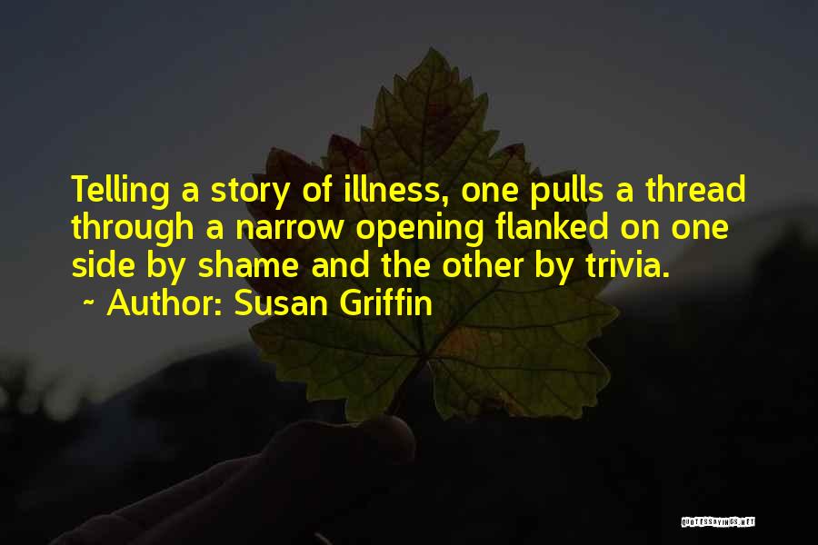 Susan Griffin Quotes: Telling A Story Of Illness, One Pulls A Thread Through A Narrow Opening Flanked On One Side By Shame And