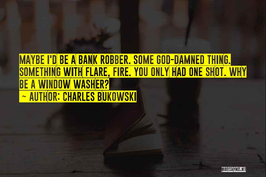 Charles Bukowski Quotes: Maybe I'd Be A Bank Robber. Some God-damned Thing. Something With Flare, Fire. You Only Had One Shot. Why Be