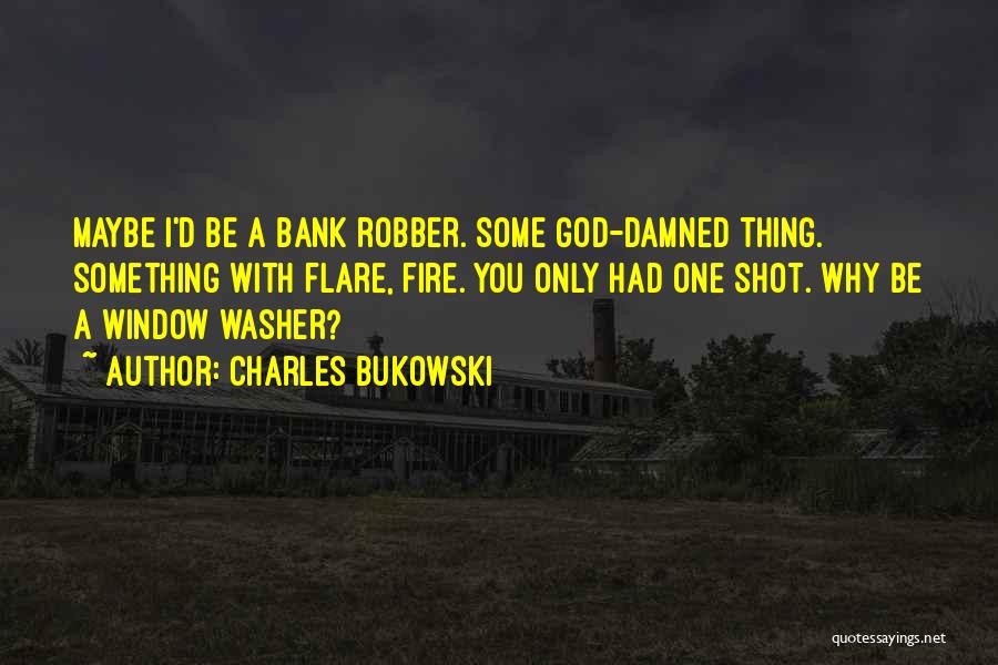 Charles Bukowski Quotes: Maybe I'd Be A Bank Robber. Some God-damned Thing. Something With Flare, Fire. You Only Had One Shot. Why Be