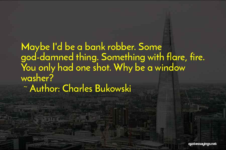 Charles Bukowski Quotes: Maybe I'd Be A Bank Robber. Some God-damned Thing. Something With Flare, Fire. You Only Had One Shot. Why Be