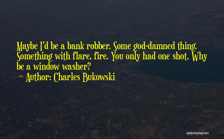 Charles Bukowski Quotes: Maybe I'd Be A Bank Robber. Some God-damned Thing. Something With Flare, Fire. You Only Had One Shot. Why Be