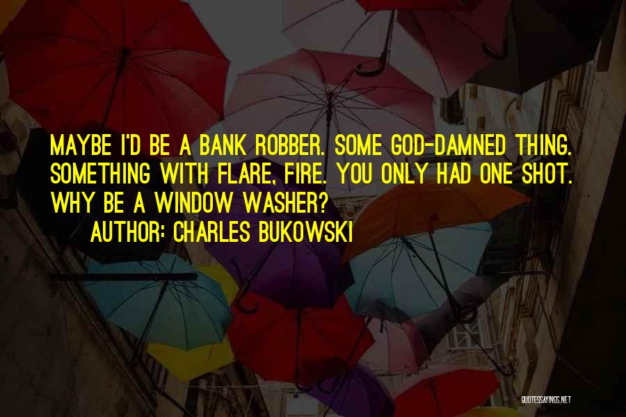 Charles Bukowski Quotes: Maybe I'd Be A Bank Robber. Some God-damned Thing. Something With Flare, Fire. You Only Had One Shot. Why Be