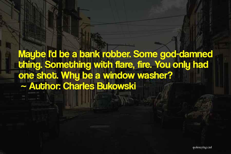 Charles Bukowski Quotes: Maybe I'd Be A Bank Robber. Some God-damned Thing. Something With Flare, Fire. You Only Had One Shot. Why Be