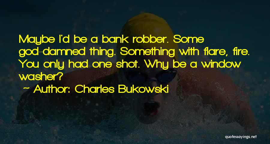 Charles Bukowski Quotes: Maybe I'd Be A Bank Robber. Some God-damned Thing. Something With Flare, Fire. You Only Had One Shot. Why Be