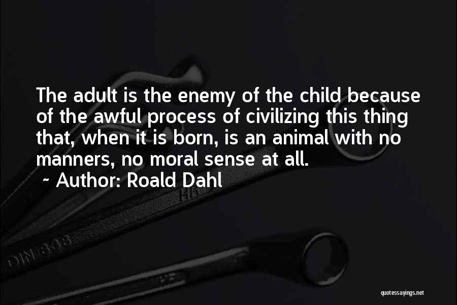 Roald Dahl Quotes: The Adult Is The Enemy Of The Child Because Of The Awful Process Of Civilizing This Thing That, When It