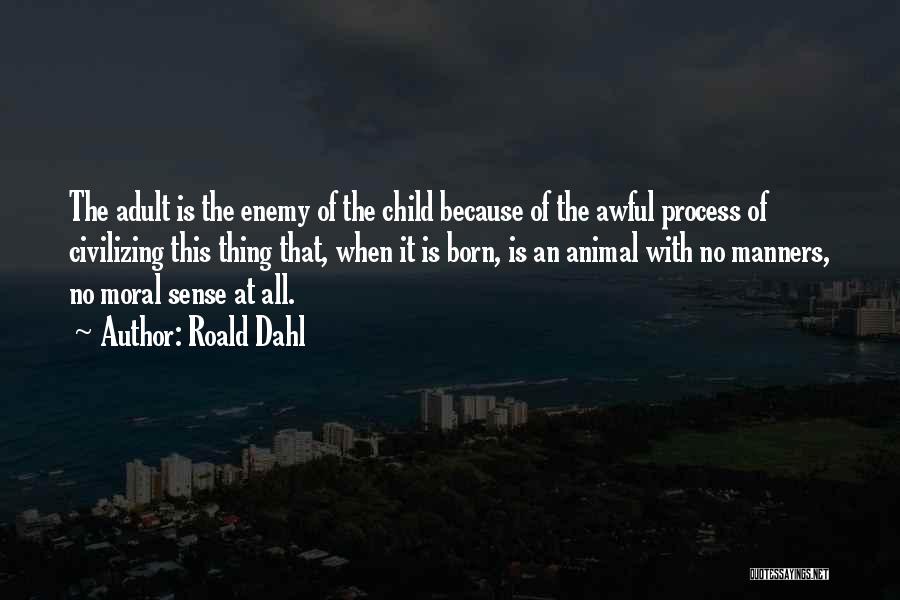 Roald Dahl Quotes: The Adult Is The Enemy Of The Child Because Of The Awful Process Of Civilizing This Thing That, When It