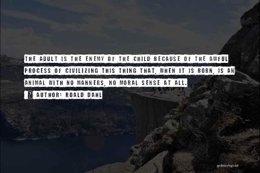 Roald Dahl Quotes: The Adult Is The Enemy Of The Child Because Of The Awful Process Of Civilizing This Thing That, When It