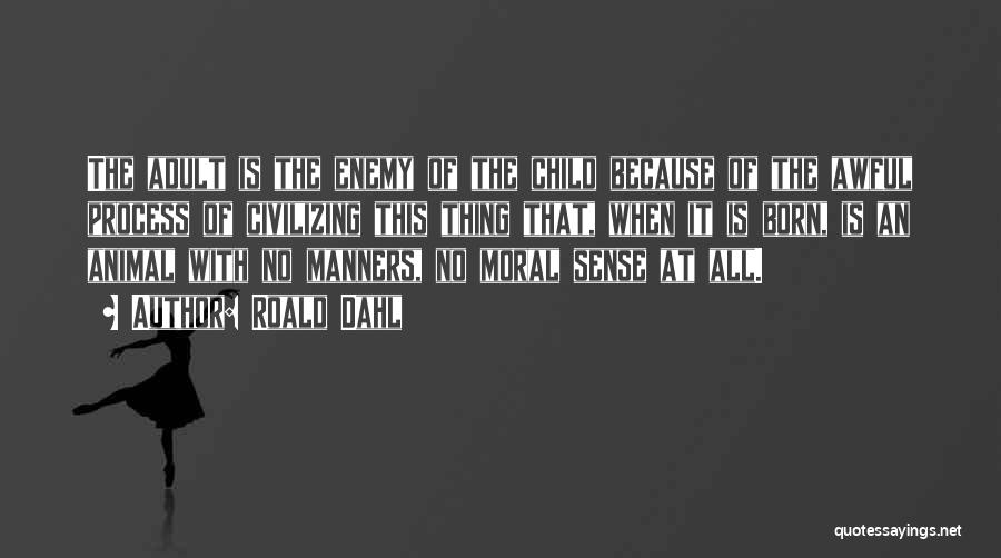 Roald Dahl Quotes: The Adult Is The Enemy Of The Child Because Of The Awful Process Of Civilizing This Thing That, When It