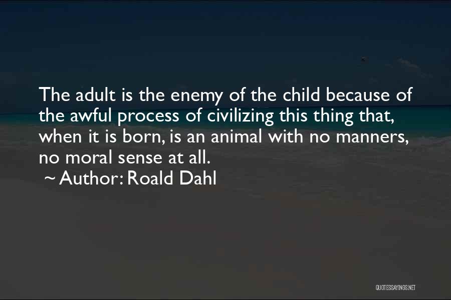 Roald Dahl Quotes: The Adult Is The Enemy Of The Child Because Of The Awful Process Of Civilizing This Thing That, When It