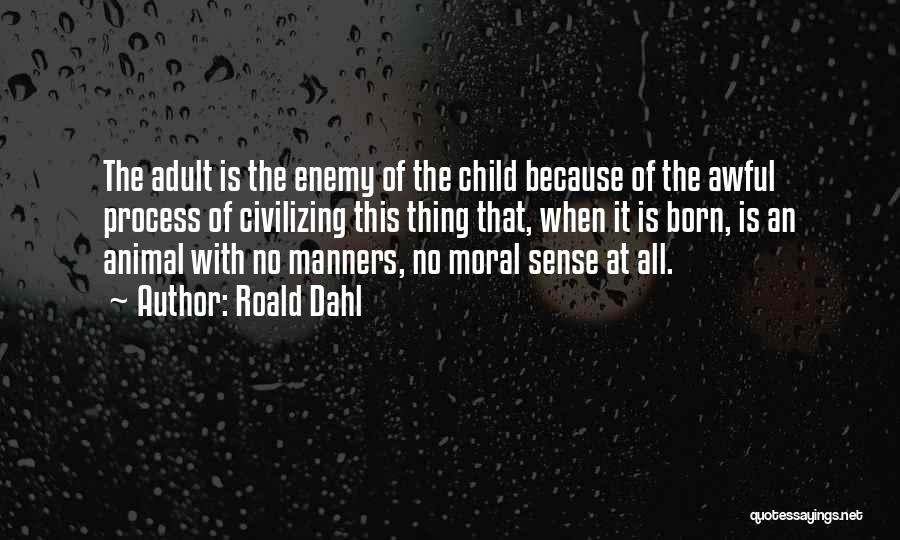 Roald Dahl Quotes: The Adult Is The Enemy Of The Child Because Of The Awful Process Of Civilizing This Thing That, When It