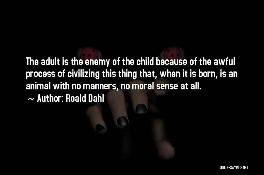 Roald Dahl Quotes: The Adult Is The Enemy Of The Child Because Of The Awful Process Of Civilizing This Thing That, When It