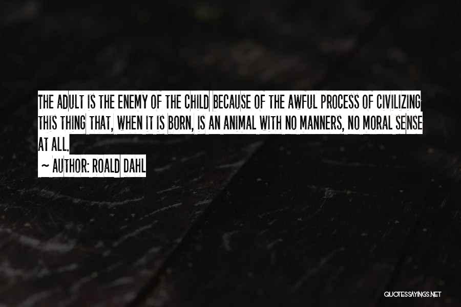 Roald Dahl Quotes: The Adult Is The Enemy Of The Child Because Of The Awful Process Of Civilizing This Thing That, When It