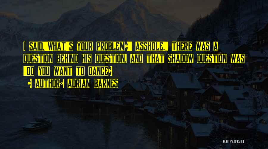 Adrian Barnes Quotes: I Said,'what's Your Problem?' Asshole. There Was A Question Behind His Question, And That Shadow Question Was 'do You Want