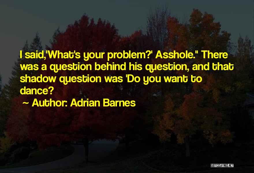 Adrian Barnes Quotes: I Said,'what's Your Problem?' Asshole. There Was A Question Behind His Question, And That Shadow Question Was 'do You Want