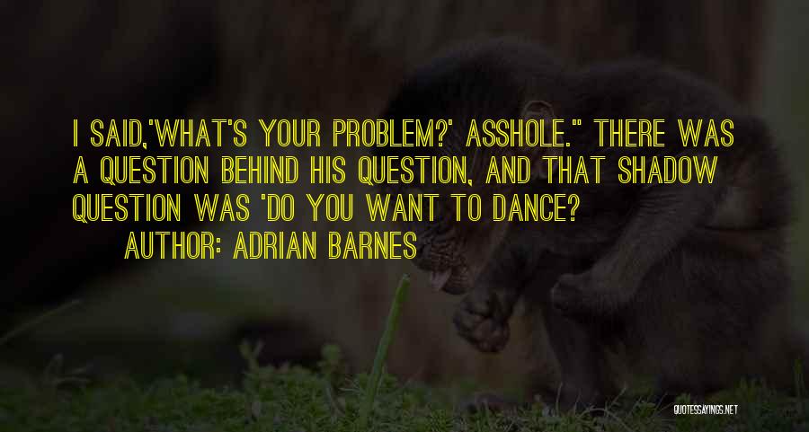 Adrian Barnes Quotes: I Said,'what's Your Problem?' Asshole. There Was A Question Behind His Question, And That Shadow Question Was 'do You Want