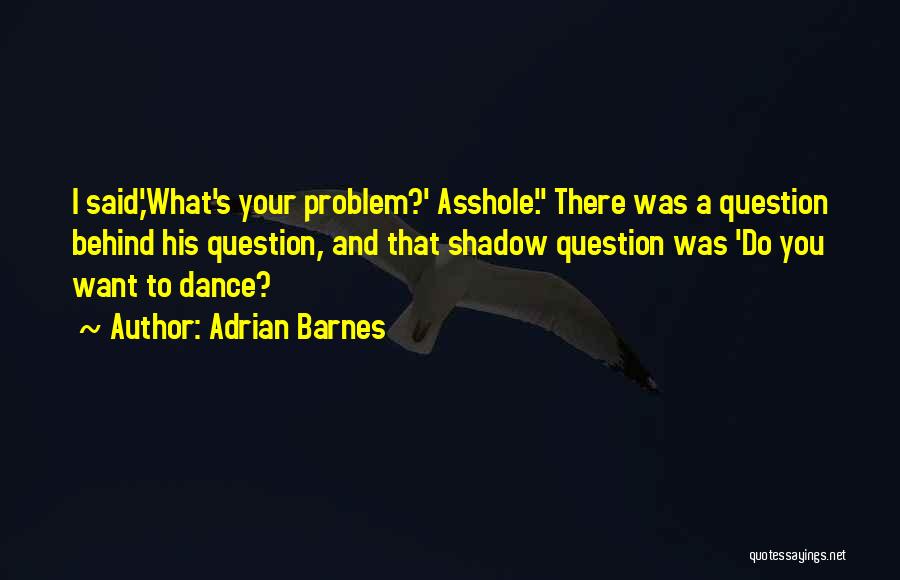 Adrian Barnes Quotes: I Said,'what's Your Problem?' Asshole. There Was A Question Behind His Question, And That Shadow Question Was 'do You Want