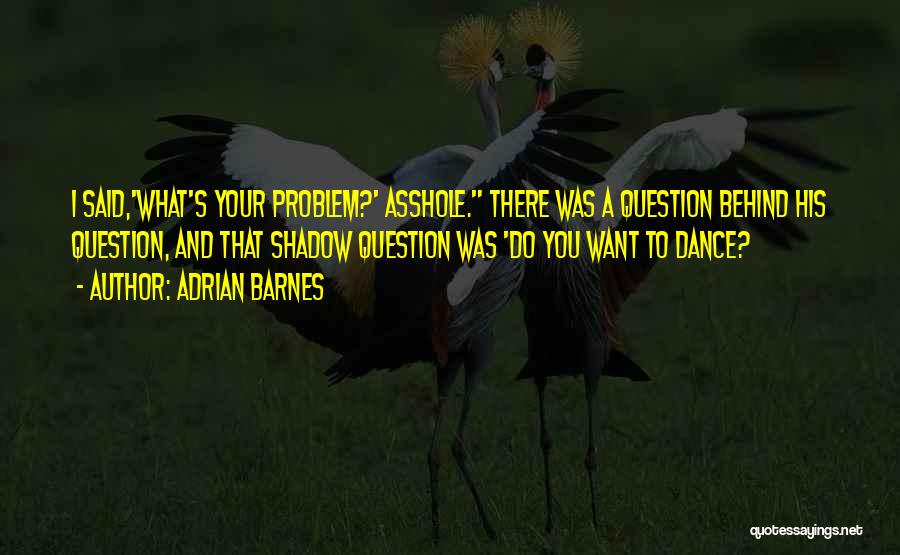 Adrian Barnes Quotes: I Said,'what's Your Problem?' Asshole. There Was A Question Behind His Question, And That Shadow Question Was 'do You Want