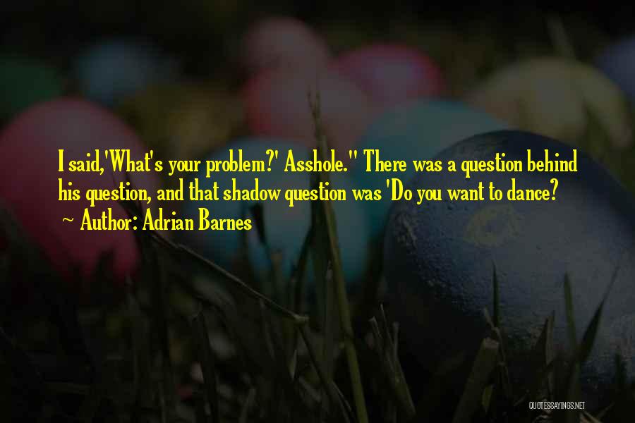 Adrian Barnes Quotes: I Said,'what's Your Problem?' Asshole. There Was A Question Behind His Question, And That Shadow Question Was 'do You Want