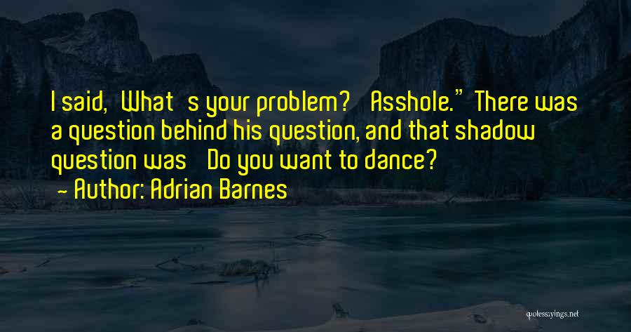 Adrian Barnes Quotes: I Said,'what's Your Problem?' Asshole. There Was A Question Behind His Question, And That Shadow Question Was 'do You Want