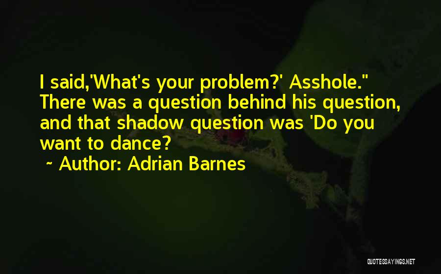 Adrian Barnes Quotes: I Said,'what's Your Problem?' Asshole. There Was A Question Behind His Question, And That Shadow Question Was 'do You Want