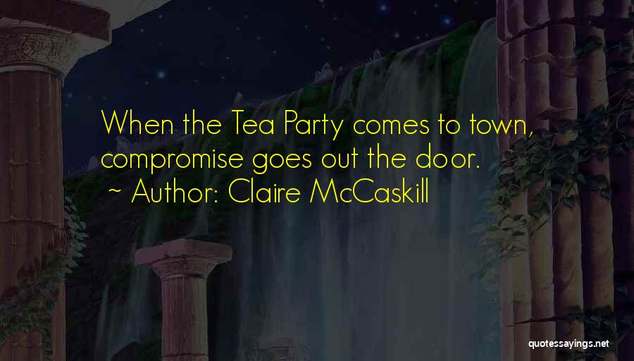 Claire McCaskill Quotes: When The Tea Party Comes To Town, Compromise Goes Out The Door.