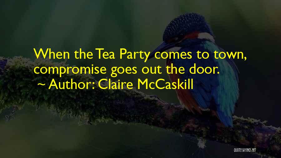 Claire McCaskill Quotes: When The Tea Party Comes To Town, Compromise Goes Out The Door.