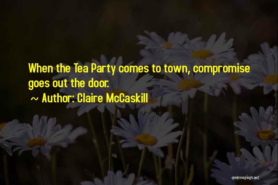 Claire McCaskill Quotes: When The Tea Party Comes To Town, Compromise Goes Out The Door.
