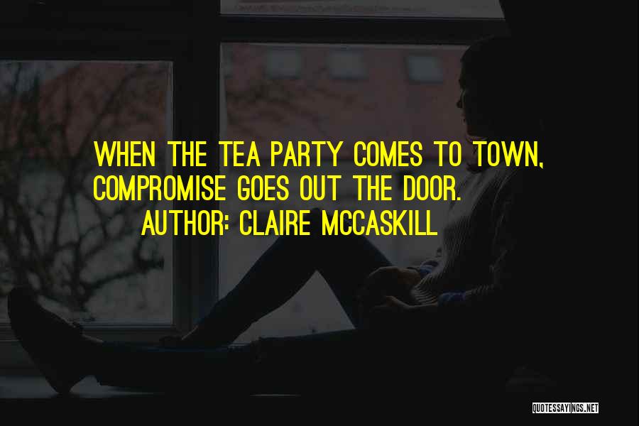 Claire McCaskill Quotes: When The Tea Party Comes To Town, Compromise Goes Out The Door.