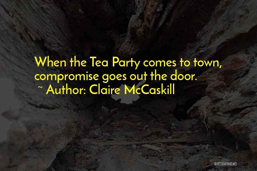 Claire McCaskill Quotes: When The Tea Party Comes To Town, Compromise Goes Out The Door.