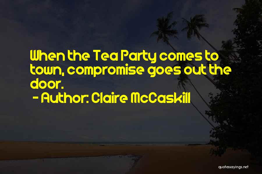Claire McCaskill Quotes: When The Tea Party Comes To Town, Compromise Goes Out The Door.